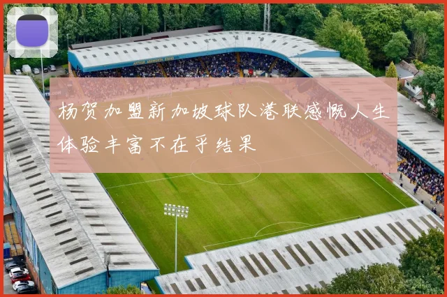 杨贺加盟新加坡球队港联感慨人生体验丰富不在乎结果