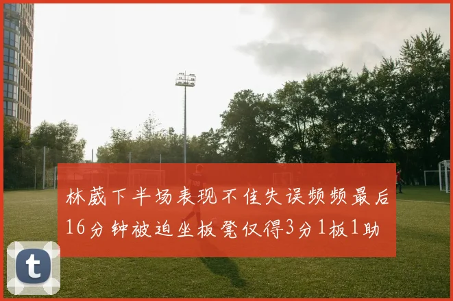 林葳下半场表现不佳失误频频最后16分钟被迫坐板凳仅得3分1板1助
