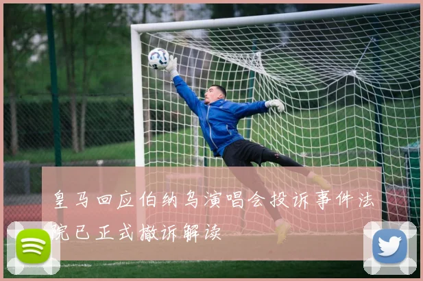 皇马回应伯纳乌演唱会投诉事件法院已正式撤诉解读