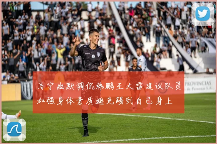 马宁幽默调侃韩鹏王大雷建议队员加强身体素质避免踢到自己身上