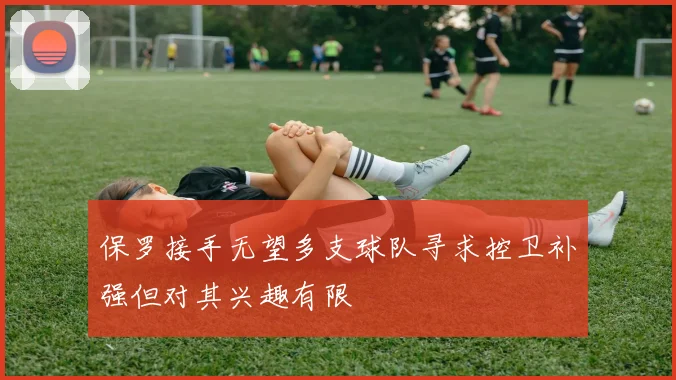 保罗接手无望多支球队寻求控卫补强但对其兴趣有限