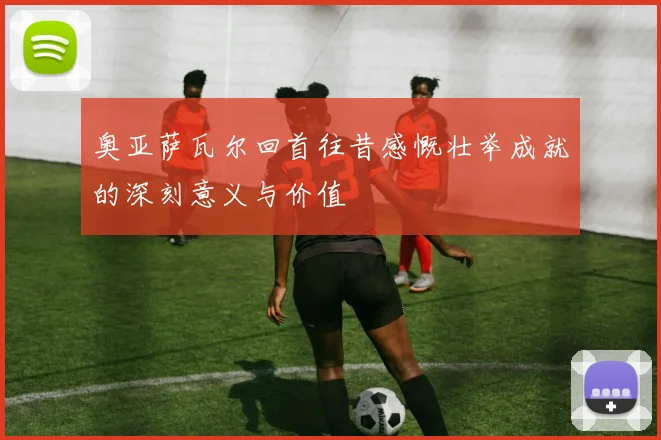 奥亚萨瓦尔回首往昔感慨壮举成就的深刻意义与价值