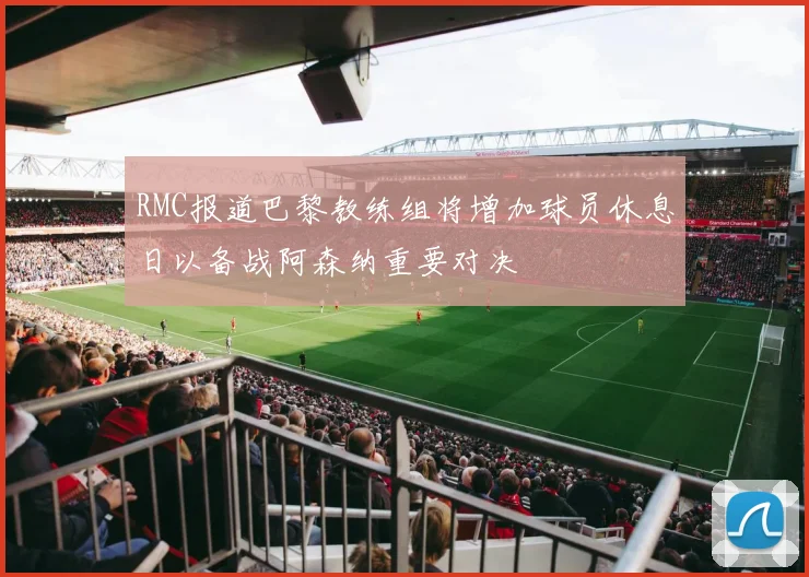 RMC报道巴黎教练组将增加球员休息日以备战阿森纳重要对决