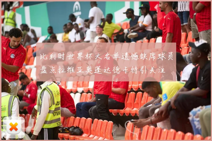 比利时世界杯大名单遗憾缺席球员盘点拉维亚奥蓬达德卡特引关注