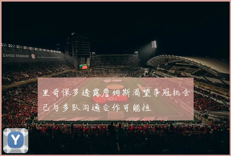 里奇保罗透露詹姆斯渴望争冠机会已与多队沟通合作可能性