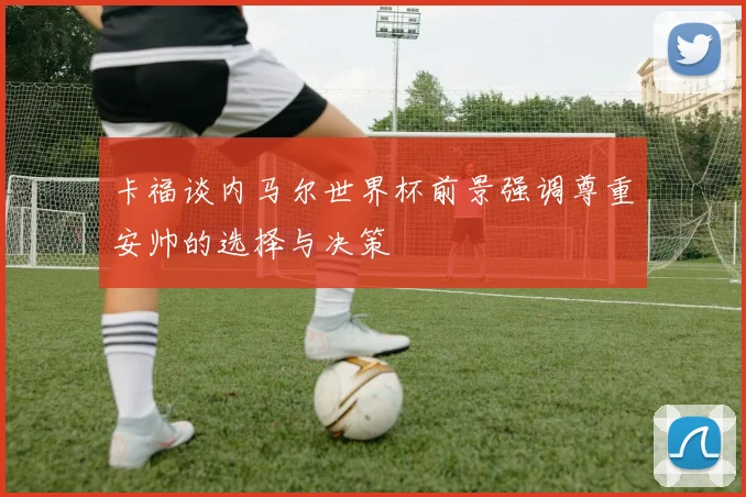 卡福谈内马尔世界杯前景强调尊重安帅的选择与决策
