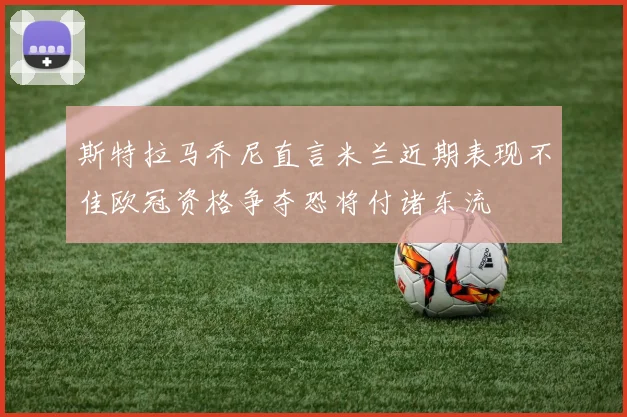 斯特拉马乔尼直言米兰近期表现不佳欧冠资格争夺恐将付诸东流