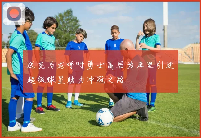 迈克马龙呼吁勇士高层为库里引进超级球星助力冲冠之路