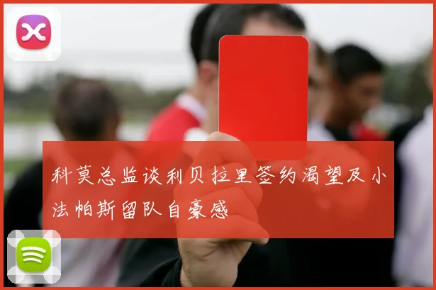 科莫总监谈利贝拉里签约渴望及小法帕斯留队自豪感
