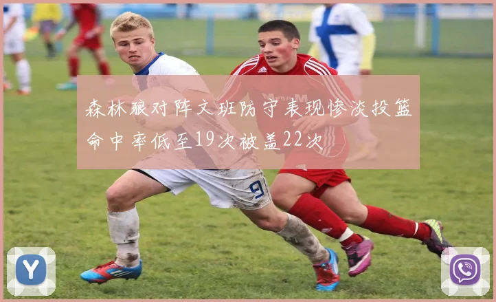 森林狼对阵文班防守表现惨淡投篮命中率低至19次被盖22次