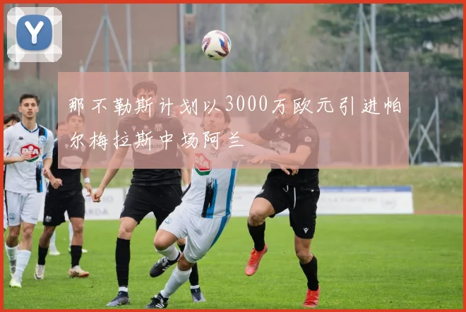 那不勒斯计划以3000万欧元引进帕尔梅拉斯中场阿兰