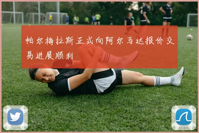 帕尔梅拉斯正式向阿尔马达报价交易进展顺利