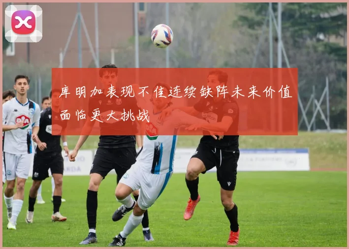 库明加表现不佳连续缺阵未来价值面临更大挑战