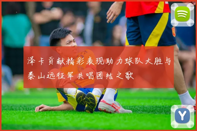 泽卡贡献精彩表现助力球队大胜与泰山远征军共唱团结之歌