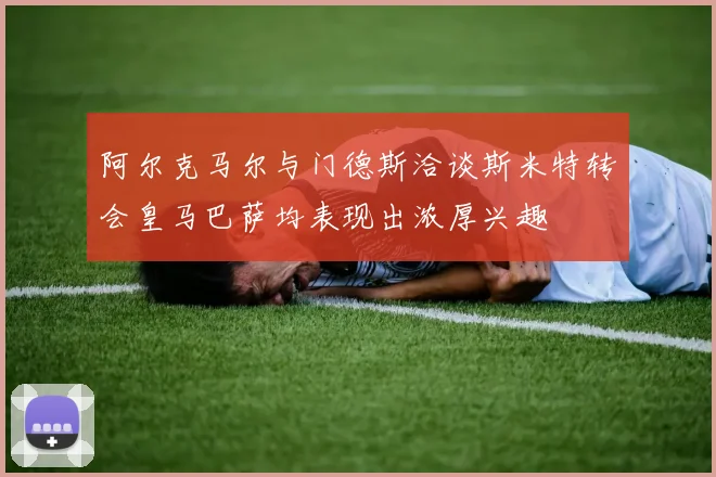 阿尔克马尔与门德斯洽谈斯米特转会皇马巴萨均表现出浓厚兴趣