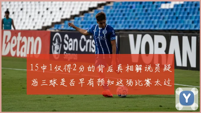 15中1仅得2分的背后真相解说员疑惑三球是否早有预知这场比赛太过抽象