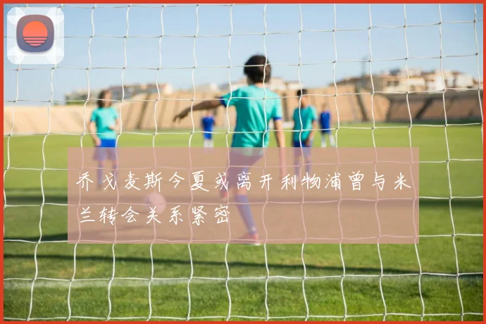 乔戈麦斯今夏或离开利物浦曾与米兰转会关系紧密