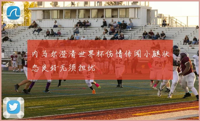 内马尔澄清世界杯伤情传闻小腿状态良好无须担忧