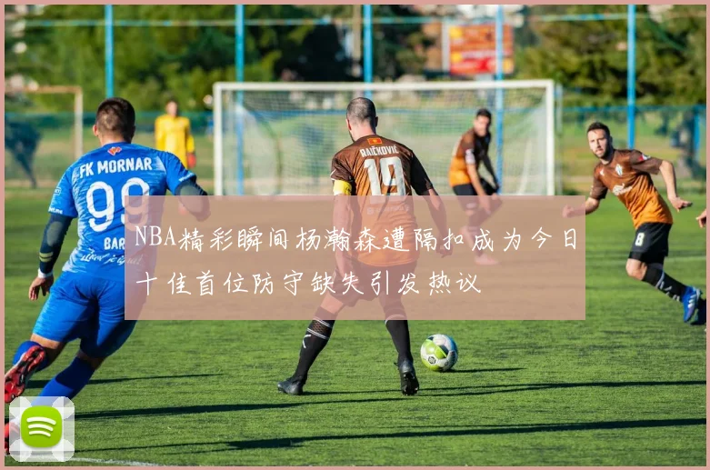 NBA精彩瞬间杨瀚森遭隔扣成为今日十佳首位防守缺失引发热议