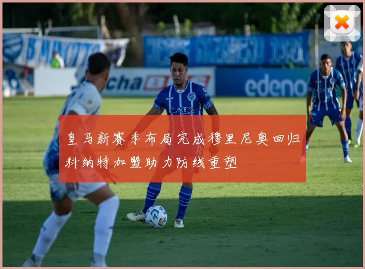 皇马新赛季布局完成穆里尼奥回归科纳特加盟助力防线重塑