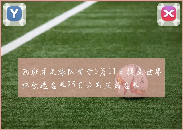 西班牙足球队将于5月11日提交世界杯初选名单25日公布正式名单