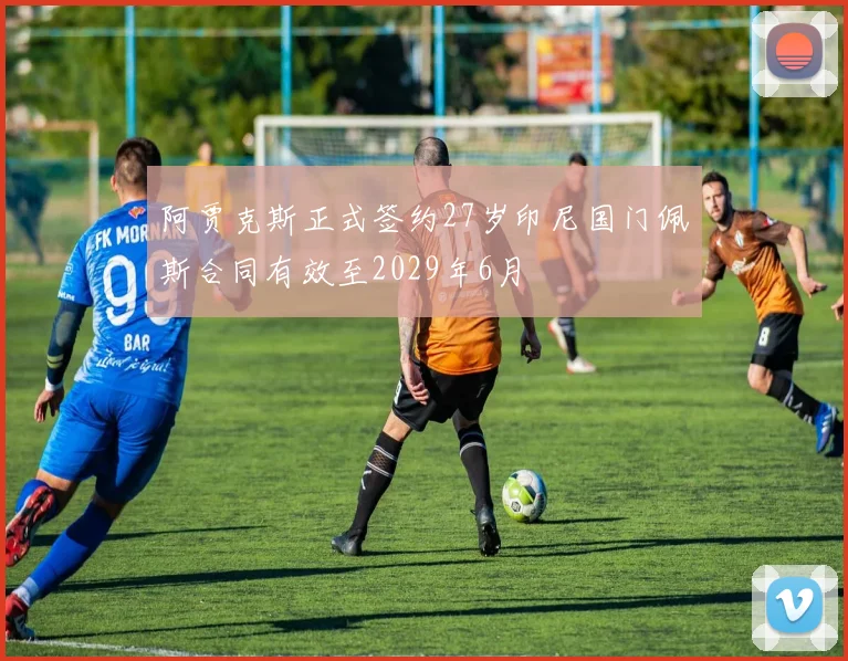 阿贾克斯正式签约27岁印尼国门佩斯合同有效至2029年6月