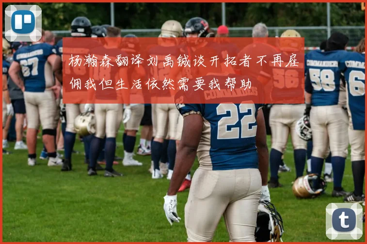 杨瀚森翻译刘禹铖谈开拓者不再雇佣我但生活依然需要我帮助