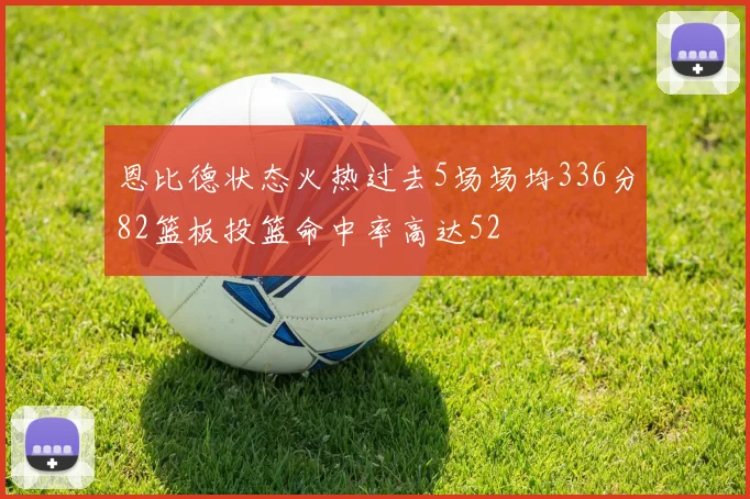 恩比德状态火热过去5场场均336分82篮板投篮命中率高达52