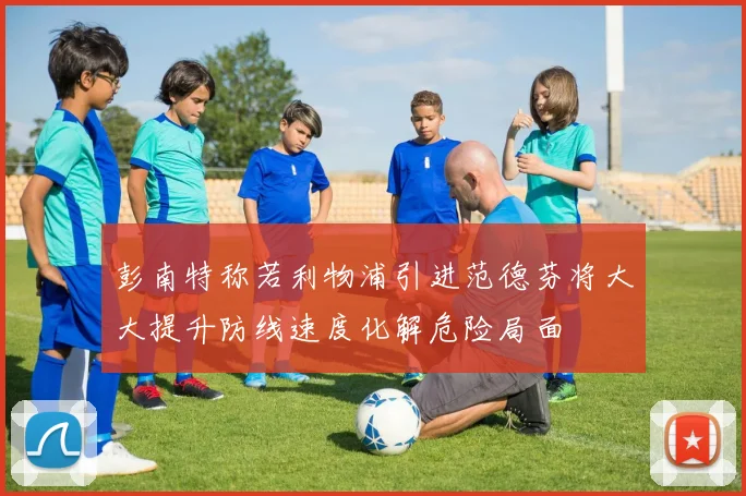 彭南特称若利物浦引进范德芬将大大提升防线速度化解危险局面