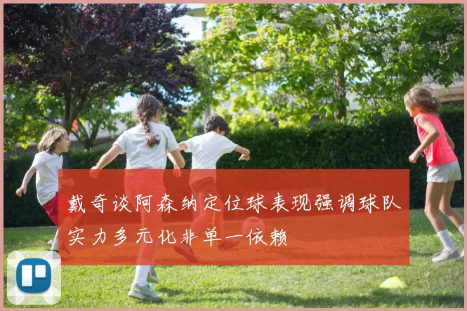 戴奇谈阿森纳定位球表现强调球队实力多元化非单一依赖
